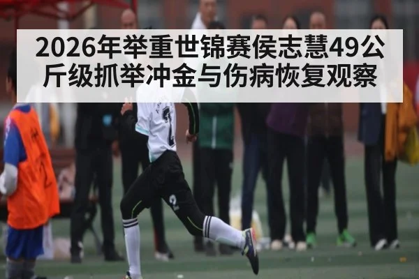 2026年举重世锦赛侯志慧49公斤级抓举冲金与伤病恢复观察 | bwin