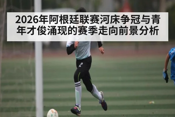 2026年阿根廷联赛河床争冠与青年才俊涌现的赛季走向前景分析 | bwin