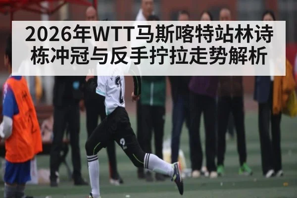 2026年WTT马斯喀特站林诗栋冲冠与反手拧拉走势解析 | bwin
