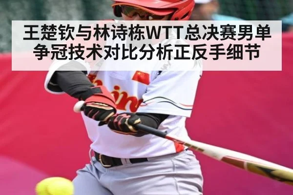 王楚钦与林诗栋WTT总决赛男单争冠技术对比分析正反手细节