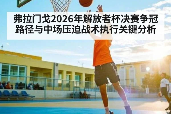 弗拉门戈2026年解放者杯决赛争冠路径与中场压迫战术执行关键分析