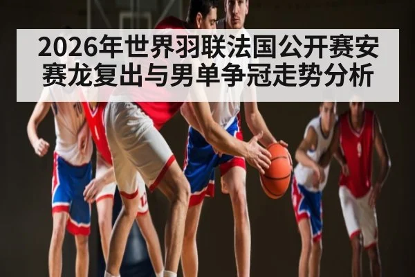 2026年世界羽联法国公开赛安赛龙复出与男单争冠走势分析 | bwin